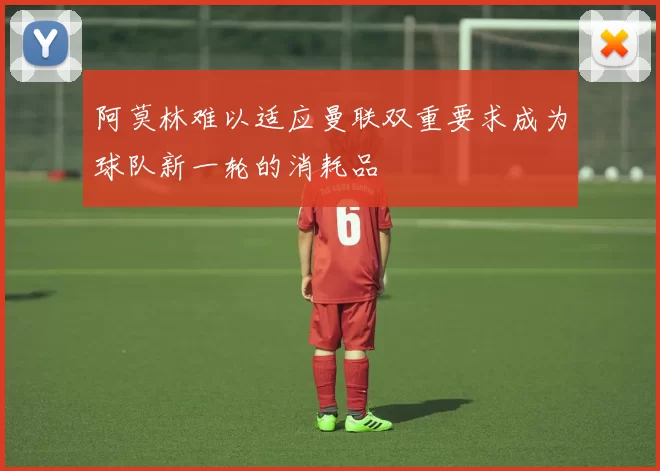 阿莫林难以适应曼联双重要求成为球队新一轮的消耗品
