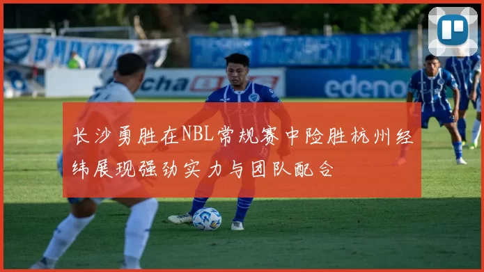 长沙勇胜在NBL常规赛中险胜杭州经纬展现强劲实力与团队配合