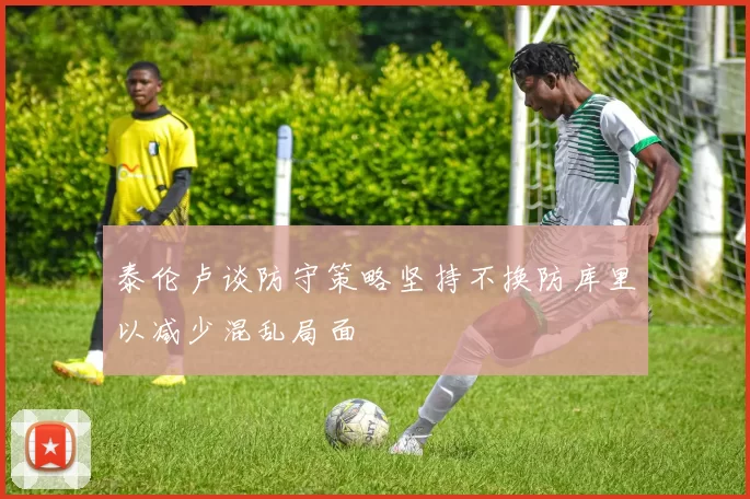 泰伦卢谈防守策略坚持不换防库里以减少混乱局面