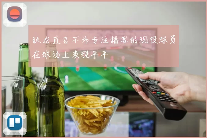 狄龙直言不讳专注播客的现役球员在球场上表现平平