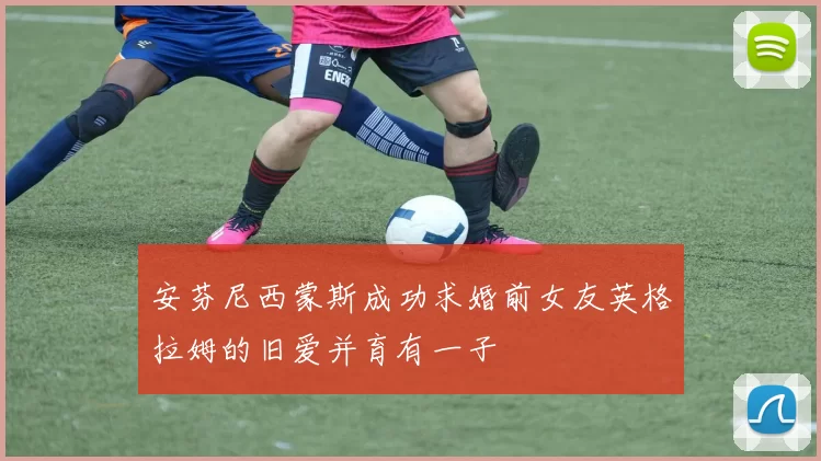 安芬尼西蒙斯成功求婚前女友英格拉姆的旧爱并育有一子