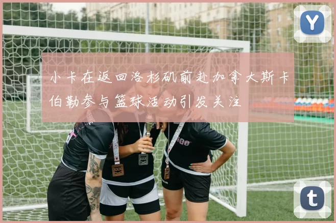 小卡在返回洛杉矶前赴加拿大斯卡伯勒参与篮球活动引发关注
