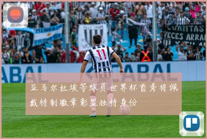 亚马尔杜埃等球员世界杯首秀将佩戴特制徽章彰显独特身份