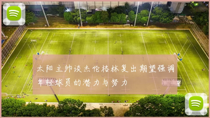 太阳主帅谈杰伦格林复出期望强调年轻球员的潜力与努力